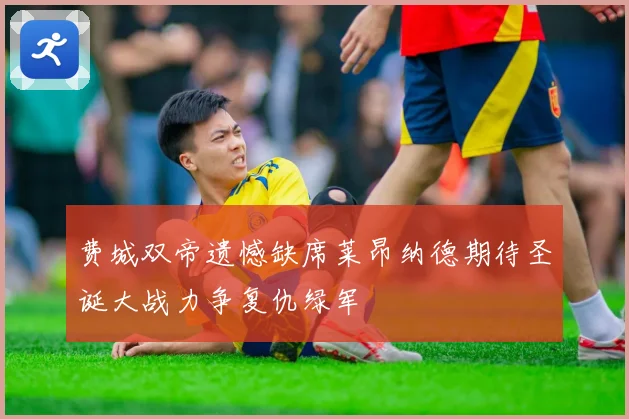 费城双帝遗憾缺席莱昂纳德期待圣诞大战力争复仇绿军