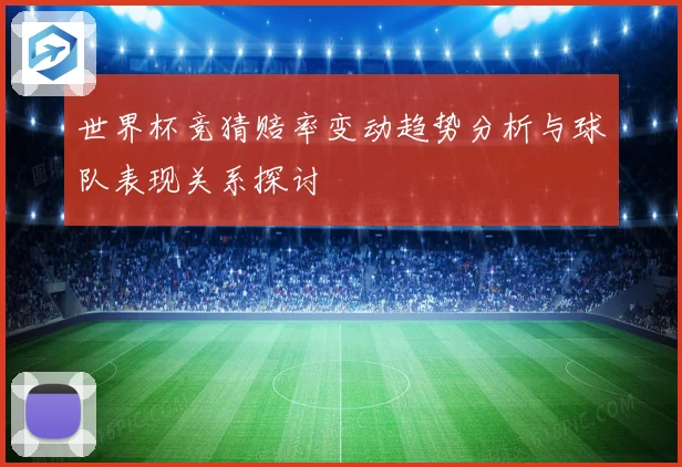 世界杯竞猜赔率变动趋势分析与球队表现关系探讨
