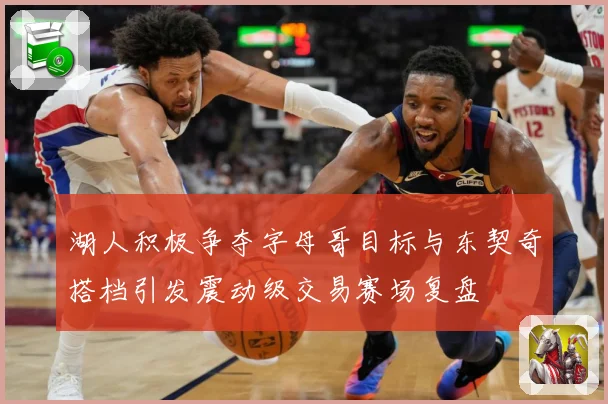 湖人积极争夺字母哥目标与东契奇搭档引发震动级交易赛场复盘
