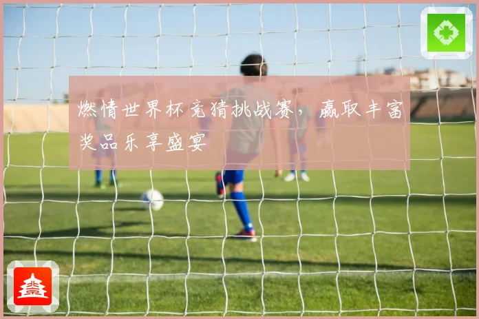 燃情世界杯竞猜挑战赛，赢取丰富奖品乐享盛宴