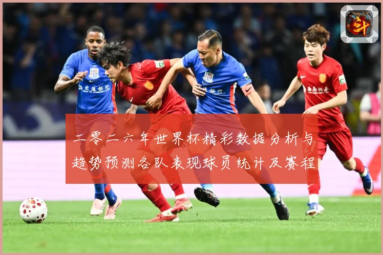 二零二六年世界杯精彩数据分析与趋势预测各队表现球员统计及赛程数据研判