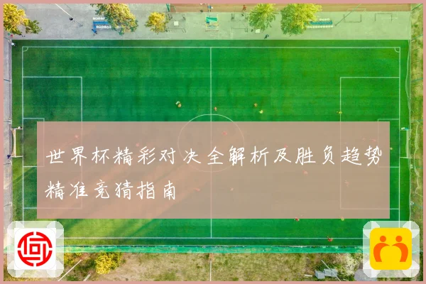 世界杯精彩对决全解析及胜负趋势精准竞猜指南