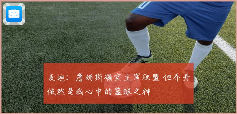 麦迪：詹姆斯确实主宰联盟 但乔丹依然是我心中的篮球之神