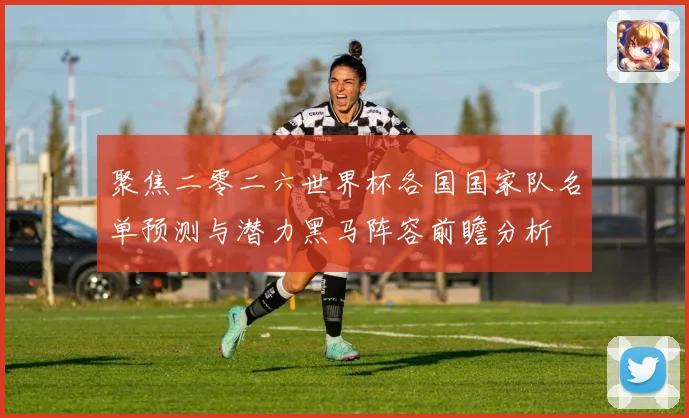 聚焦二零二六世界杯各国国家队名单预测与潜力黑马阵容前瞻分析