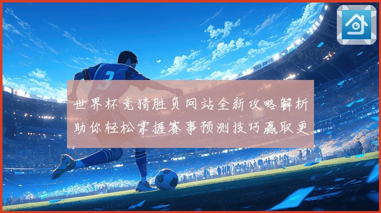 世界杯竞猜胜负网站全新攻略解析助你轻松掌握赛事预测技巧赢取更多精彩体验