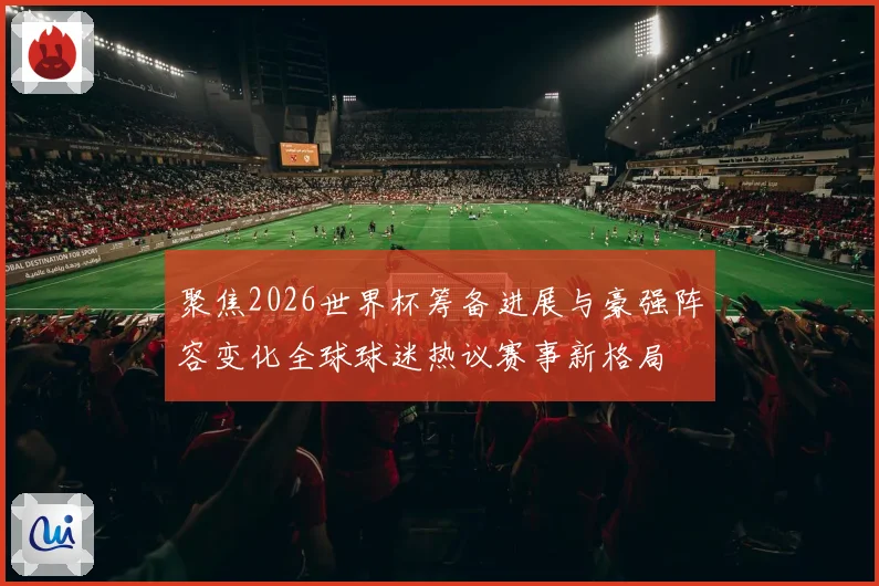 聚焦2026世界杯筹备进展与豪强阵容变化全球球迷热议赛事新格局