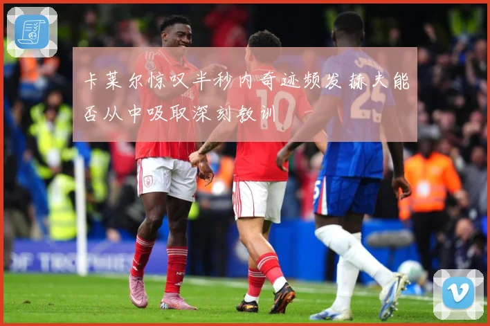 卡莱尔惊叹半秒内奇迹频发赫夫能否从中吸取深刻教训