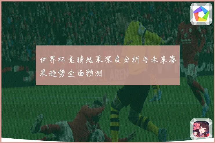 世界杯竞猜结果深度分析与未来赛果趋势全面预测