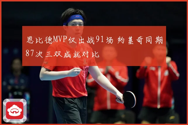恩比德MVP仅出战91场 约基奇同期87次三双成就对比