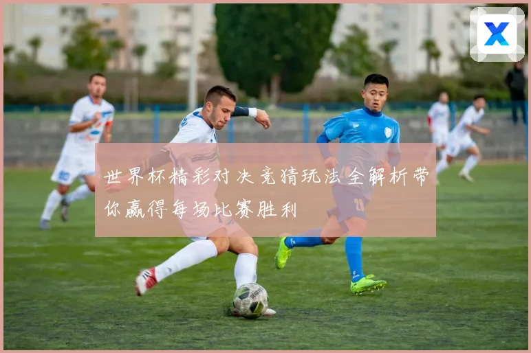 世界杯精彩对决竞猜玩法全解析带你赢得每场比赛胜利