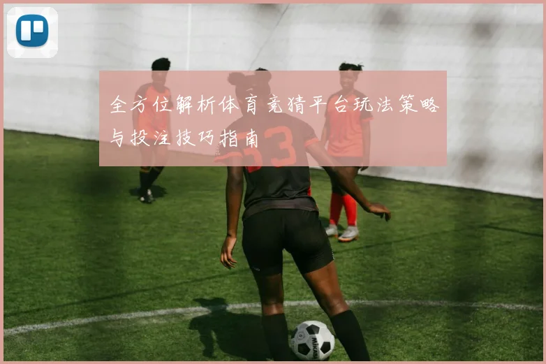 全方位解析体育竞猜平台玩法策略与投注技巧指南