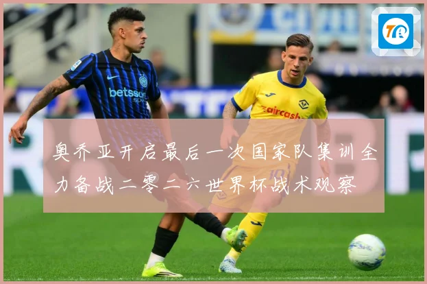 奥乔亚开启最后一次国家队集训全力备战二零二六世界杯战术观察