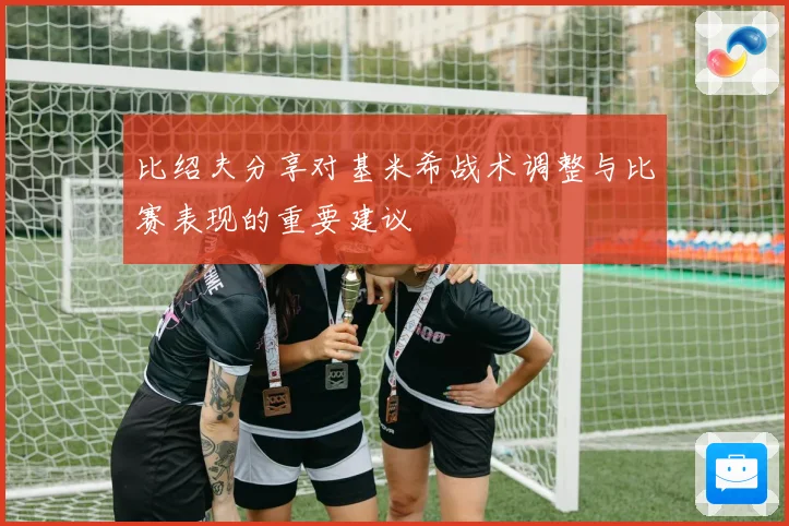 比绍夫分享对基米希战术调整与比赛表现的重要建议