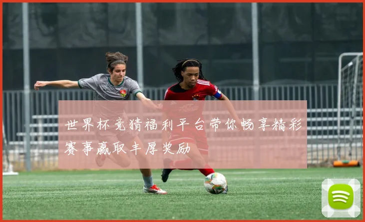 世界杯竞猜福利平台带你畅享精彩赛事赢取丰厚奖励