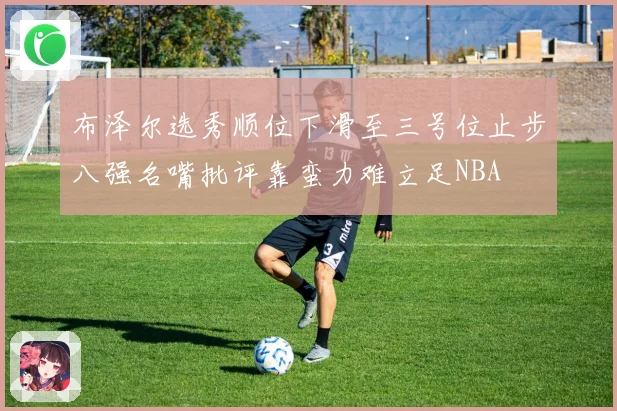 布泽尔选秀顺位下滑至三号位止步八强名嘴批评靠蛮力难立足NBA