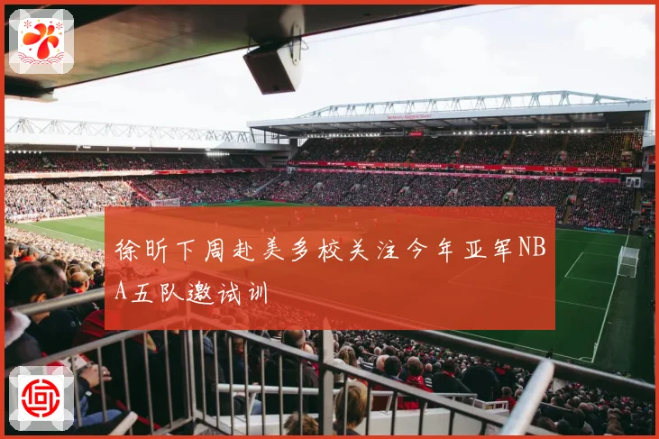 徐昕下周赴美多校关注今年亚军NBA五队邀试训