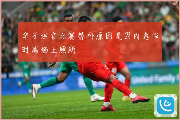 华子坦言比赛替补原因是因内急临时离场上厕所