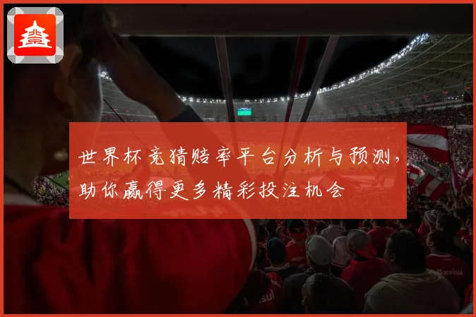 世界杯竞猜赔率平台分析与预测，助你赢得更多精彩投注机会