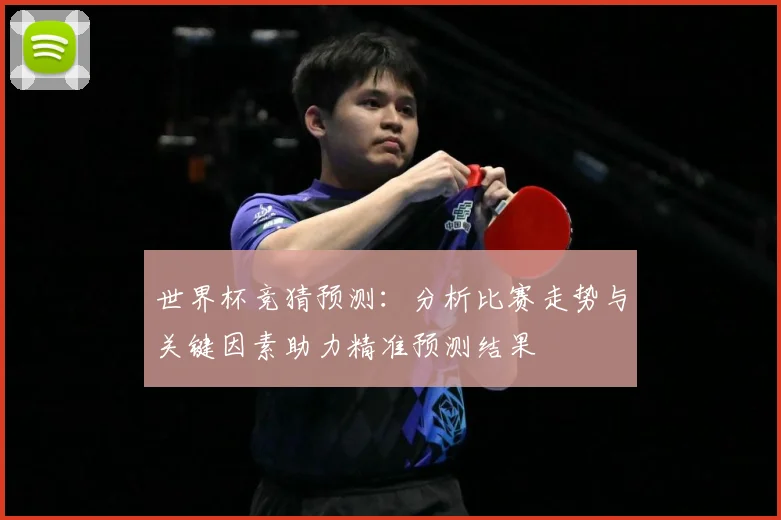 世界杯竞猜预测：分析比赛走势与关键因素助力精准预测结果