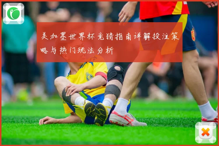 美加墨世界杯竞猜指南详解投注策略与热门玩法分析
