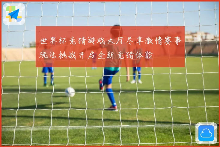 世界杯竞猜游戏大厅尽享激情赛事玩法挑战开启全新竞猜体验