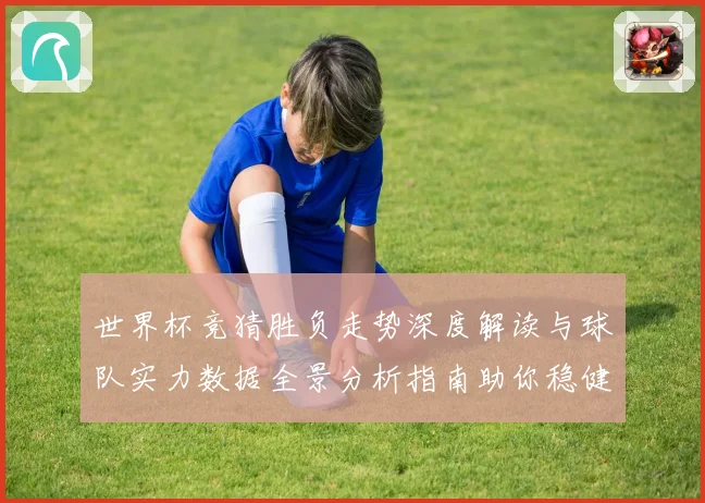 世界杯竞猜胜负走势深度解读与球队实力数据全景分析指南助你稳健判断比赛结果