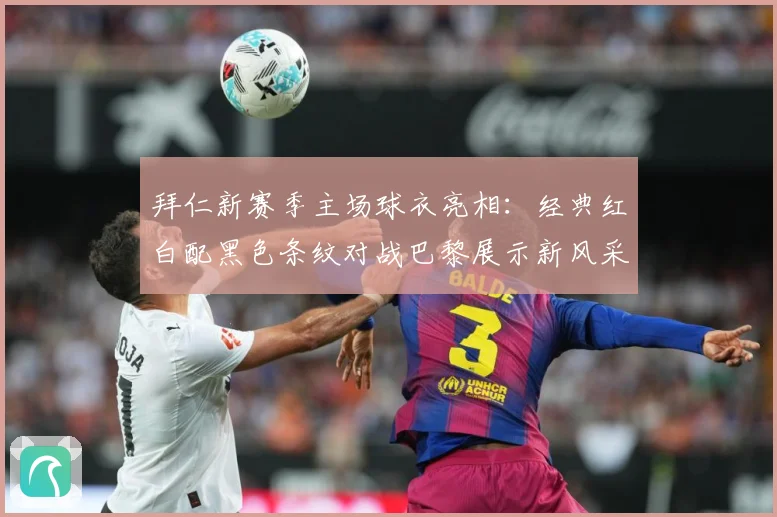 拜仁新赛季主场球衣亮相：经典红白配黑色条纹对战巴黎展示新风采