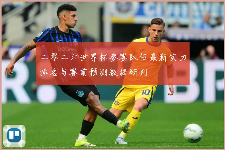 二零二六世界杯参赛队伍最新实力排名与赛前预测数据研判