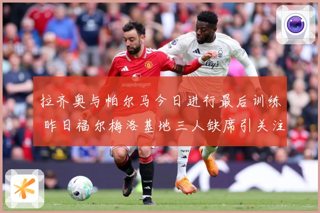 拉齐奥与帕尔马今日进行最后训练 昨日福尔梅洛基地三人缺席引关注