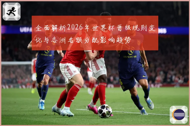 全面解析2026年世界杯晋级规则变化与各洲名额分配影响趋势