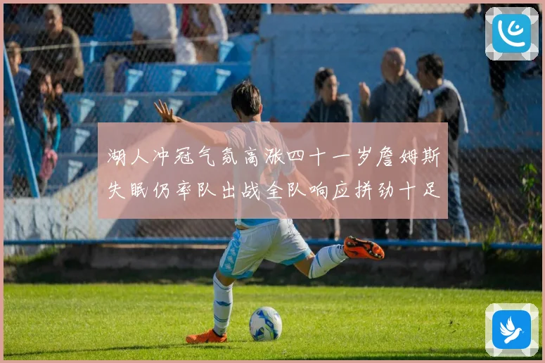 湖人冲冠气氛高涨四十一岁詹姆斯失眠仍率队出战全队响应拼劲十足