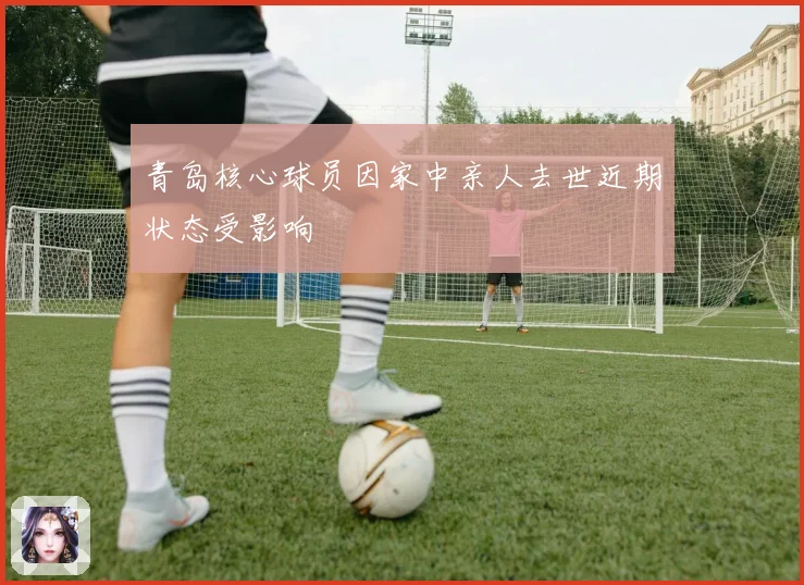 青岛核心球员因家中亲人去世近期状态受影响