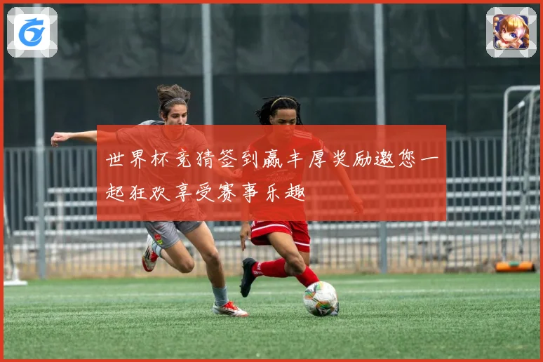 世界杯竞猜签到赢丰厚奖励邀您一起狂欢享受赛事乐趣