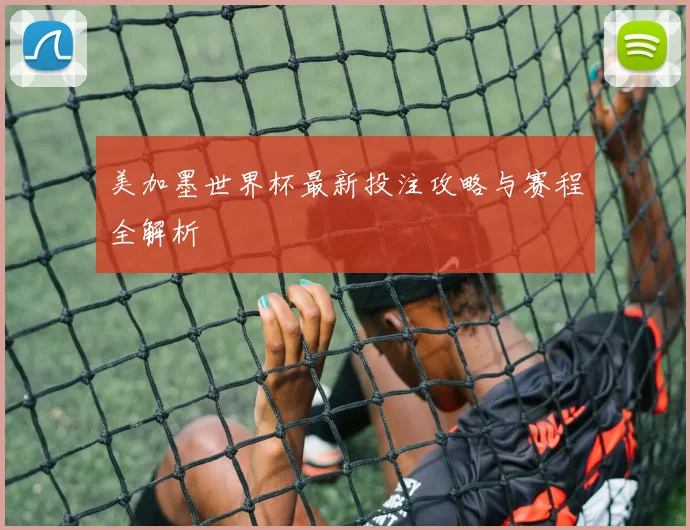 美加墨世界杯最新投注攻略与赛程全解析