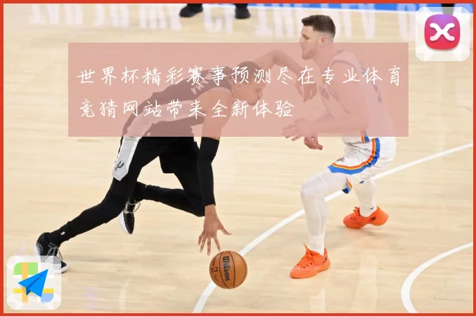 世界杯精彩赛事预测尽在专业体育竞猜网站带来全新体验