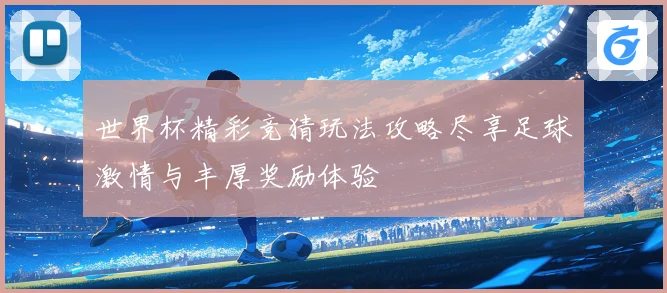 世界杯精彩竞猜玩法攻略尽享足球激情与丰厚奖励体验