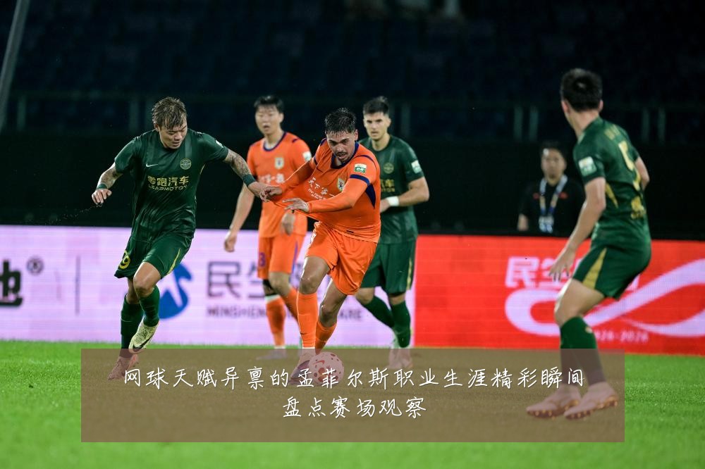 网球天赋异禀的孟菲尔斯职业生涯精彩瞬间盘点赛场观察