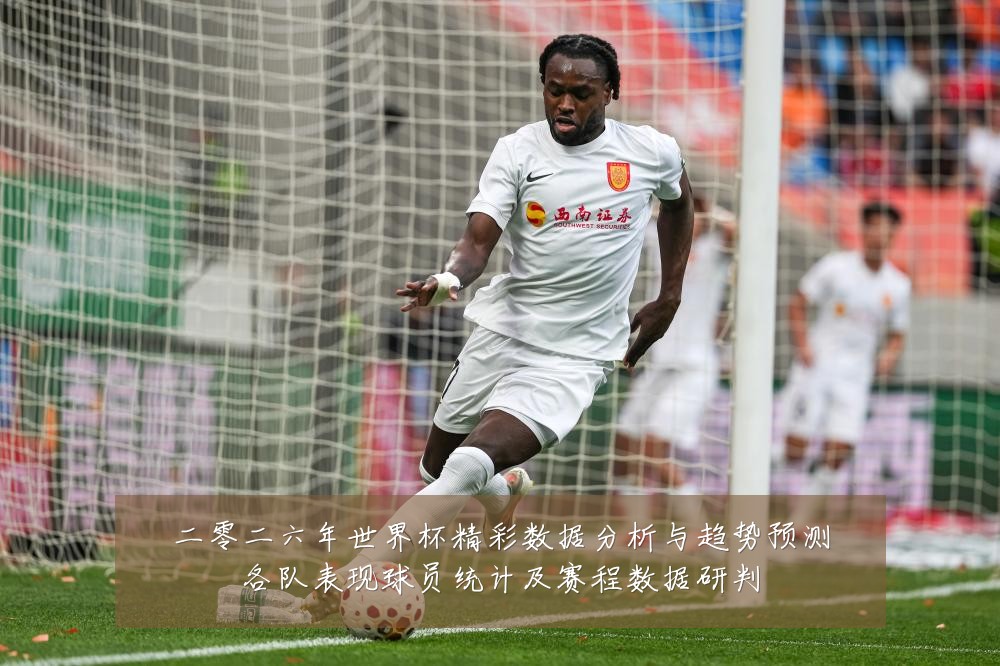 二零二六年世界杯精彩数据分析与趋势预测各队表现球员统计及赛程数据研判