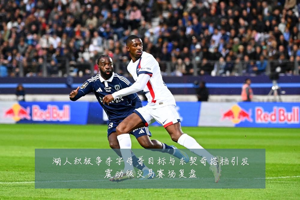 湖人积极争夺字母哥目标与东契奇搭档引发震动级交易赛场复盘