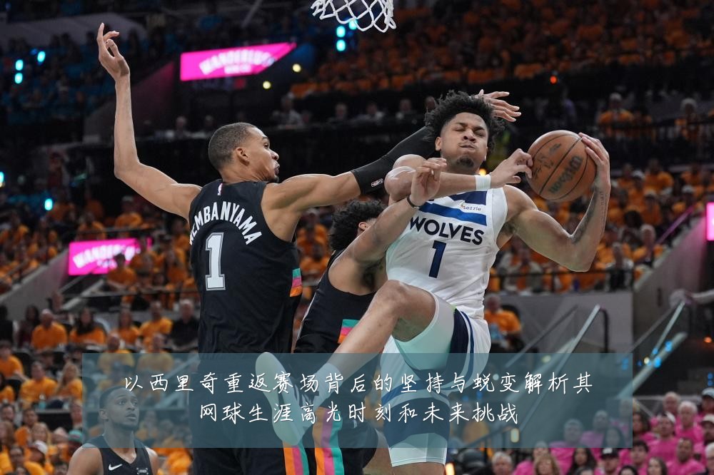 以西里奇重返赛场背后的坚持与蜕变解析其网球生涯高光时刻和未来挑战